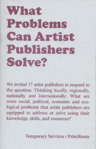 118. What Problems Can Artist Publishers Solve?, by Temporary Services & PrintRoom, July 2018.